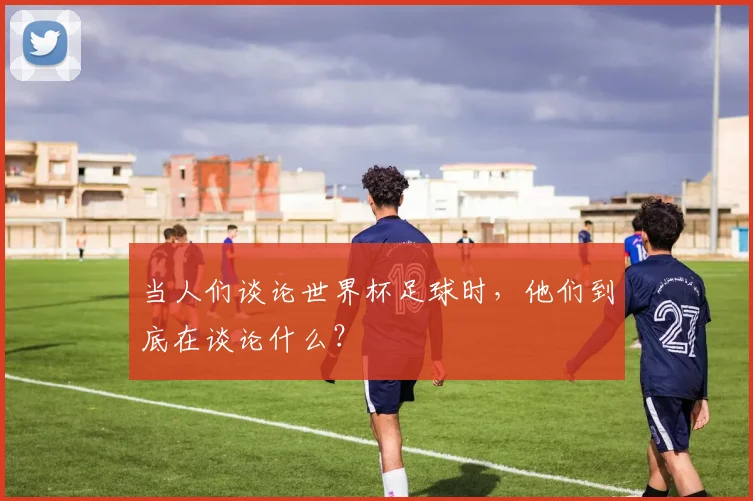 当人们谈论世界杯足球时，他们到底在谈论什么？