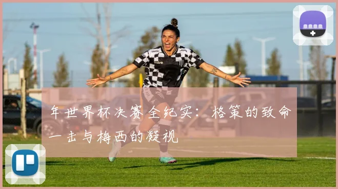 年世界杯决赛全纪实：格策的致命一击与梅西的凝视