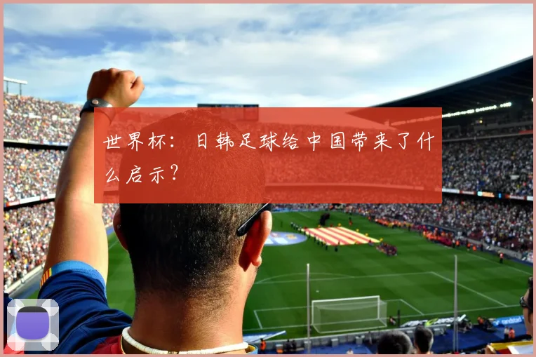 世界杯：日韩足球给中国带来了什么启示？
