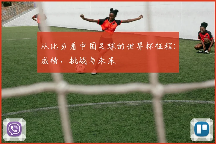 从比分看中国足球的世界杯征程：成绩、挑战与未来