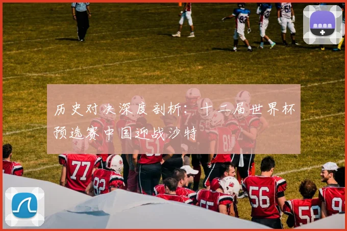 历史对决深度剖析：十二届世界杯预选赛中国迎战沙特