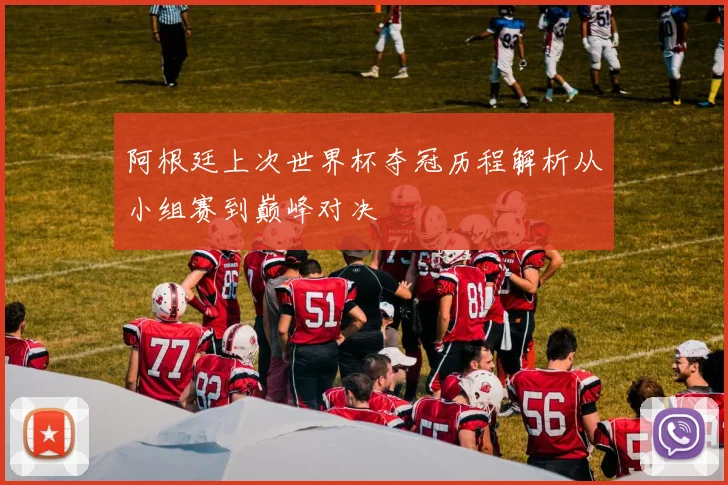 阿根廷上次世界杯夺冠历程解析从小组赛到巅峰对决