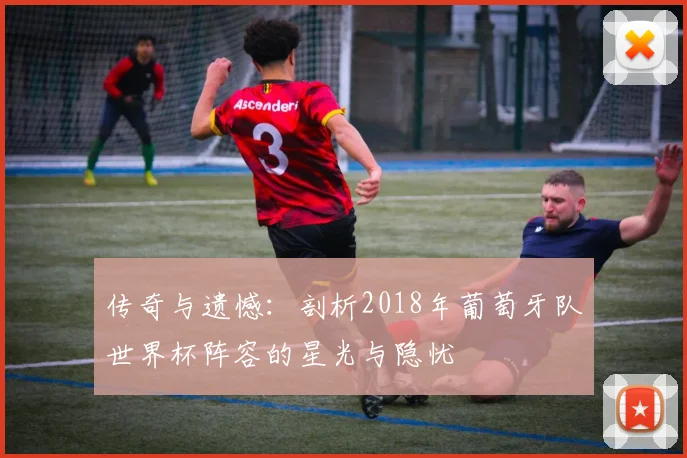 传奇与遗憾：剖析2018年葡萄牙队世界杯阵容的星光与隐忧