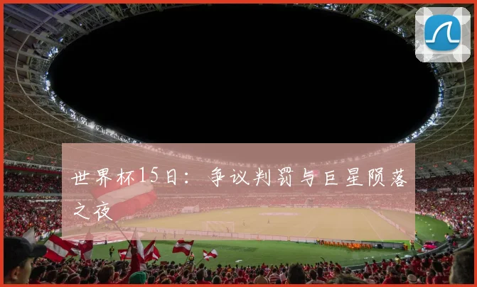 世界杯15日：争议判罚与巨星陨落之夜