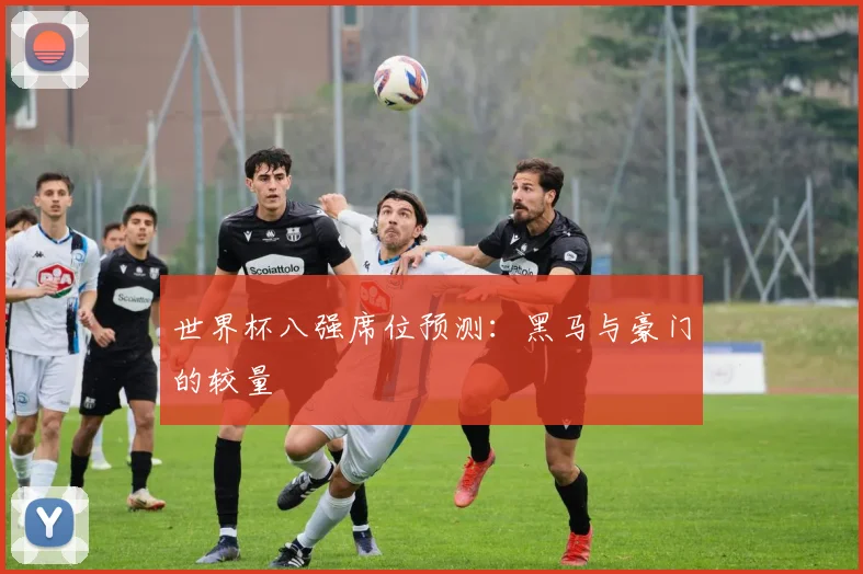 世界杯八强席位预测：黑马与豪门的较量