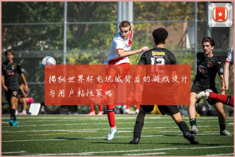 揭秘世界杯电玩城背后的游戏设计与用户粘性策略