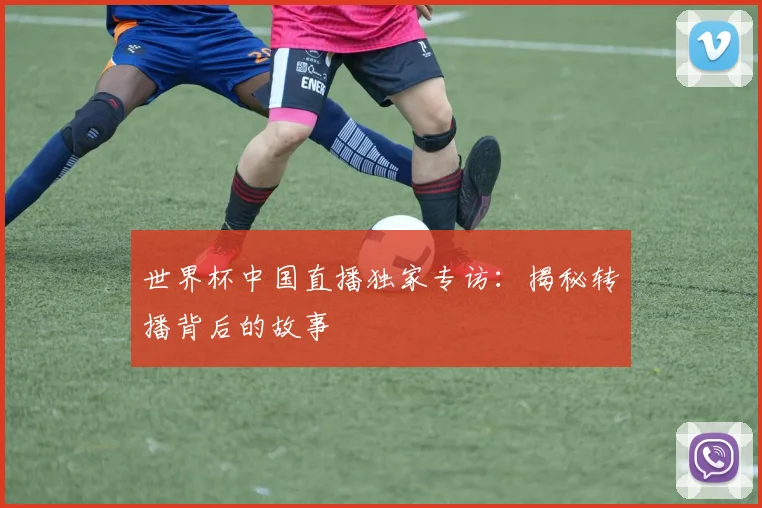 世界杯中国直播独家专访：揭秘转播背后的故事