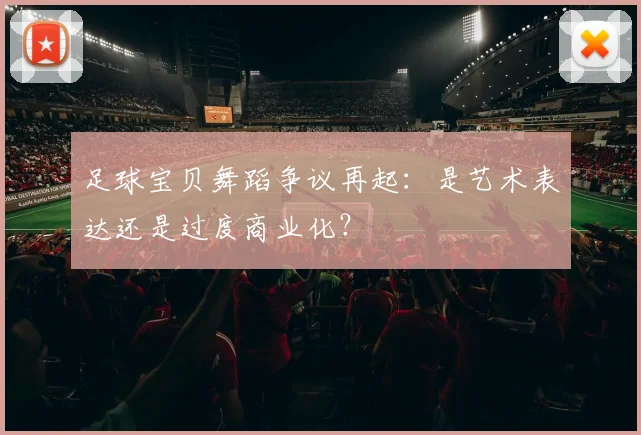 足球宝贝舞蹈争议再起：是艺术表达还是过度商业化？