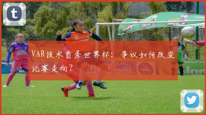 VAR技术首秀世界杯：争议如何改变比赛走向？