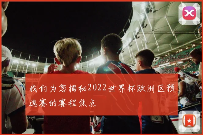 我们为您揭秘2022世界杯欧洲区预选赛的赛程焦点
