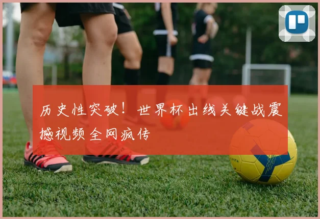 历史性突破！世界杯出线关键战震撼视频全网疯传