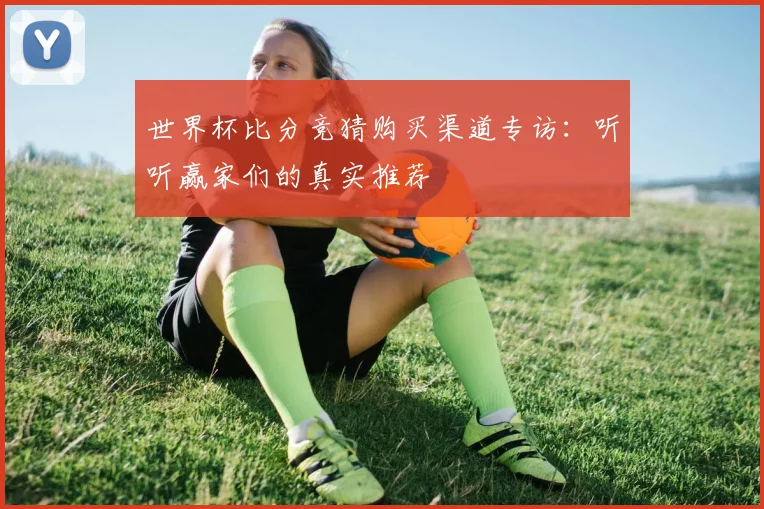 世界杯比分竞猜购买渠道专访：听听赢家们的真实推荐