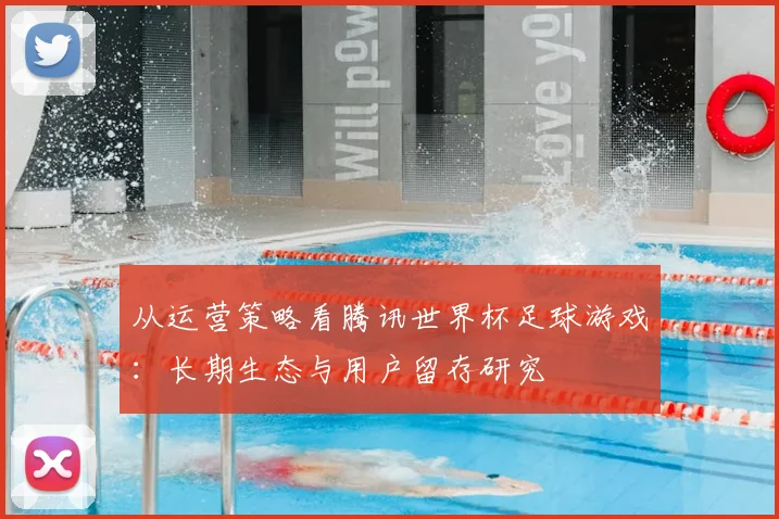 从运营策略看腾讯世界杯足球游戏：长期生态与用户留存研究