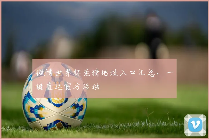 微博世界杯竞猜地址入口汇总，一键直达官方活动
