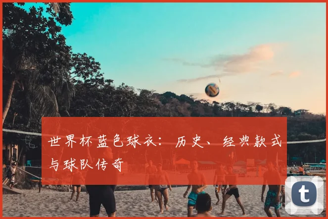 世界杯蓝色球衣:历史、经典款式与球队传奇