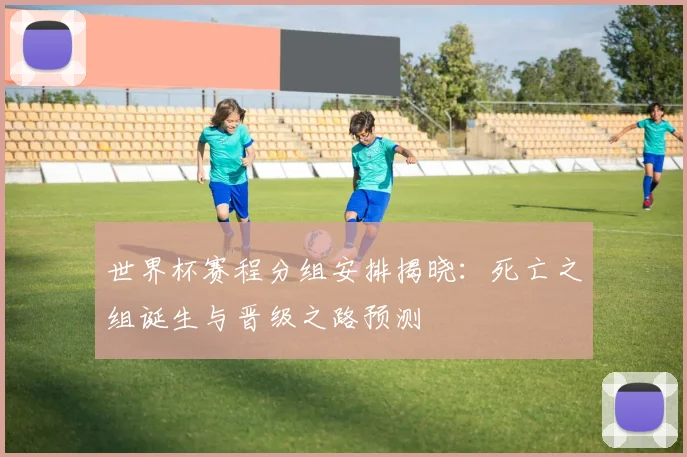 世界杯赛程分组安排揭晓：死亡之组诞生与晋级之路预测