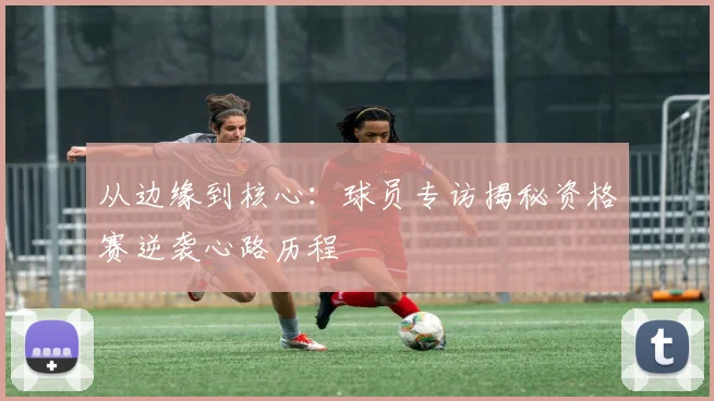 从边缘到核心：球员专访揭秘资格赛逆袭心路历程
