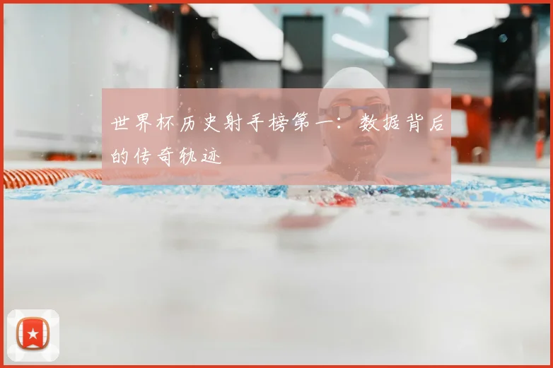 世界杯历史射手榜第一:数据背后的传奇轨迹