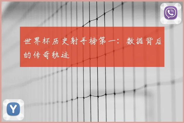 世界杯历史射手榜第一:数据背后的传奇轨迹