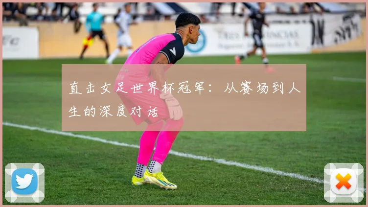 直击女足世界杯冠军：从赛场到人生的深度对话