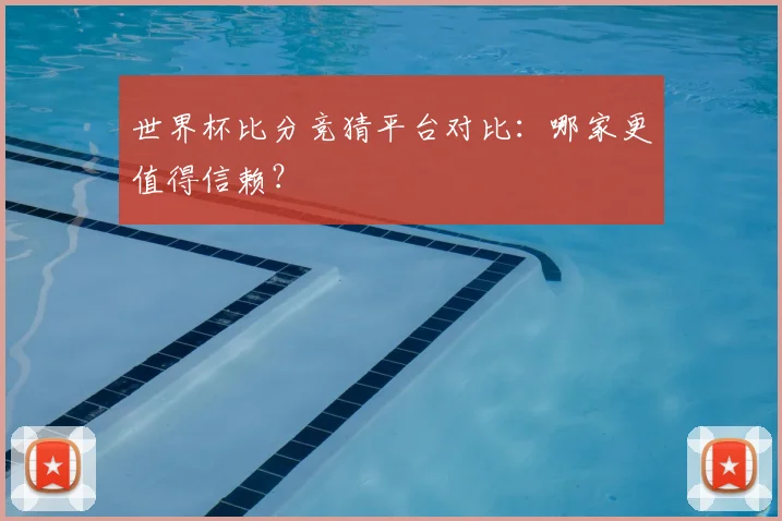 世界杯比分竞猜平台对比：哪家更值得信赖？