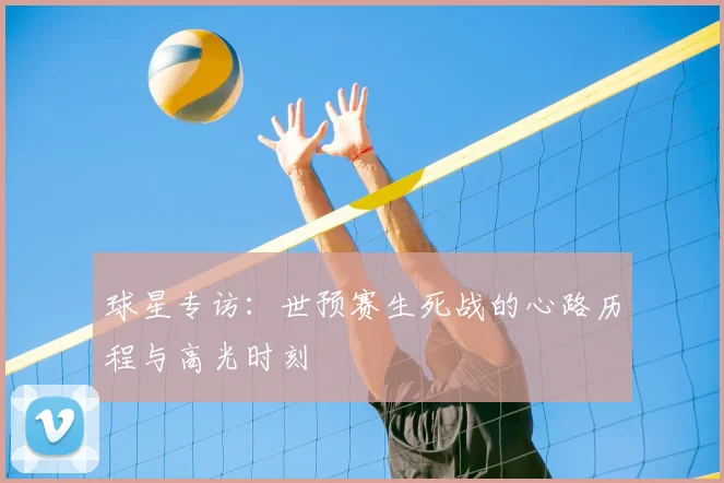 球星专访:世预赛生死战的心路历程与高光时刻