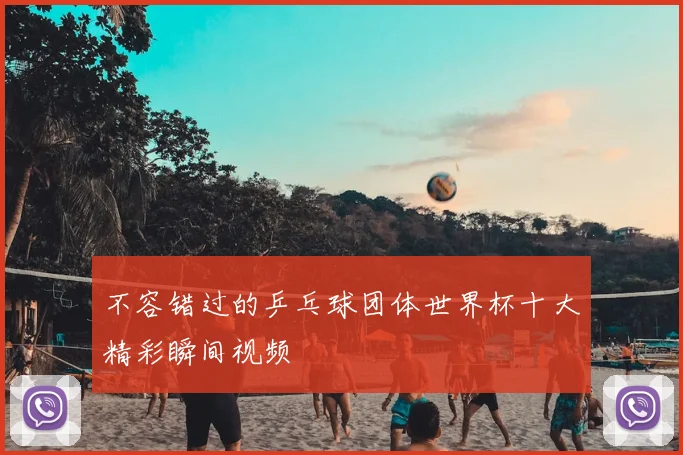 不容错过的乒乓球团体世界杯十大精彩瞬间视频