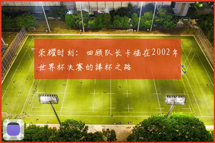 荣耀时刻：回顾队长卡福在2002年世界杯决赛的捧杯之路
