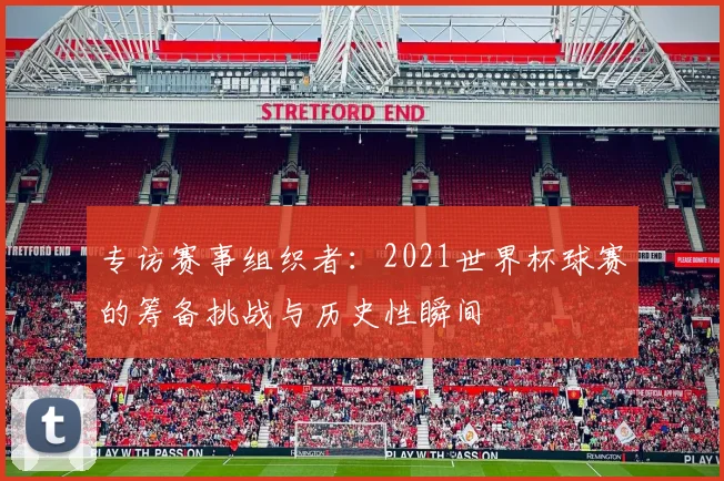 专访赛事组织者:2021世界杯球赛的筹备挑战与历史性瞬间