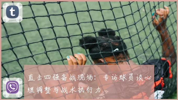 直击四强备战现场：专访球员谈心理调整与战术执行力