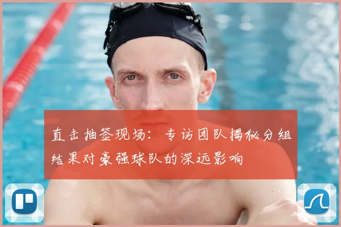 直击抽签现场：专访团队揭秘分组结果对豪强球队的深远影响