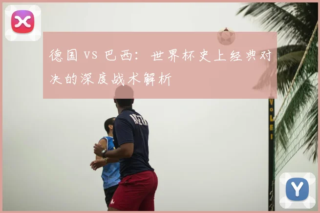 德国 vs 巴西：世界杯史上经典对决的深度战术解析
