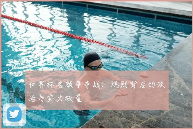世界杯名额争夺战:规则背后的政治与实力较量