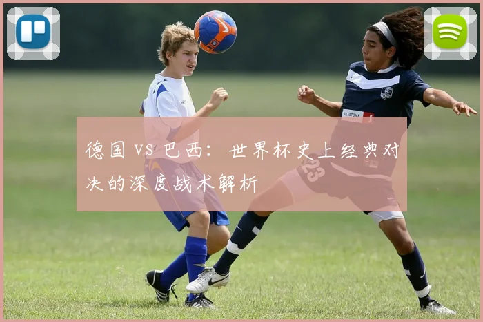 德国 vs 巴西：世界杯史上经典对决的深度战术解析