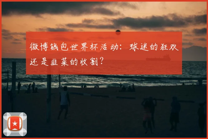微博钱包世界杯活动：球迷的狂欢还是韭菜的收割？