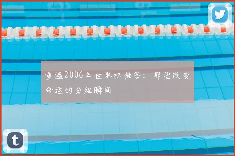 重温2006年世界杯抽签:那些改变命运的分组瞬间