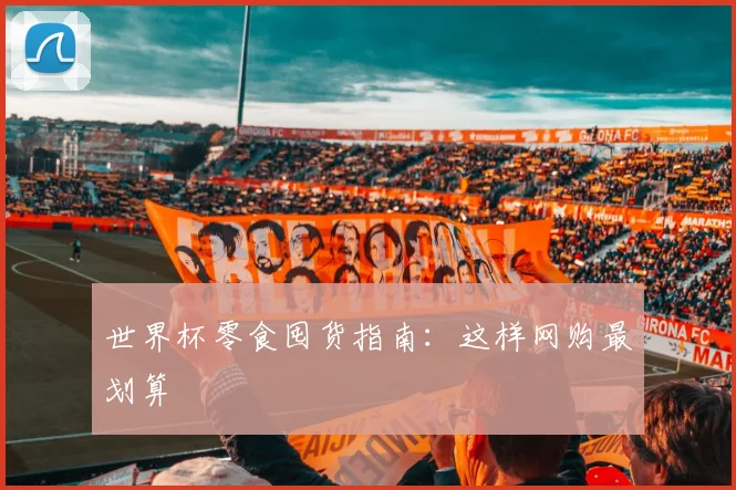 世界杯零食囤货指南:这样网购最划算