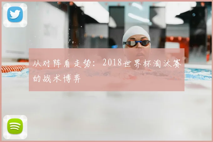 从对阵看走势:2018世界杯淘汰赛的战术博弈