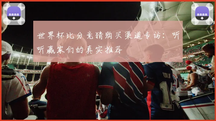 世界杯比分竞猜购买渠道专访：听听赢家们的真实推荐