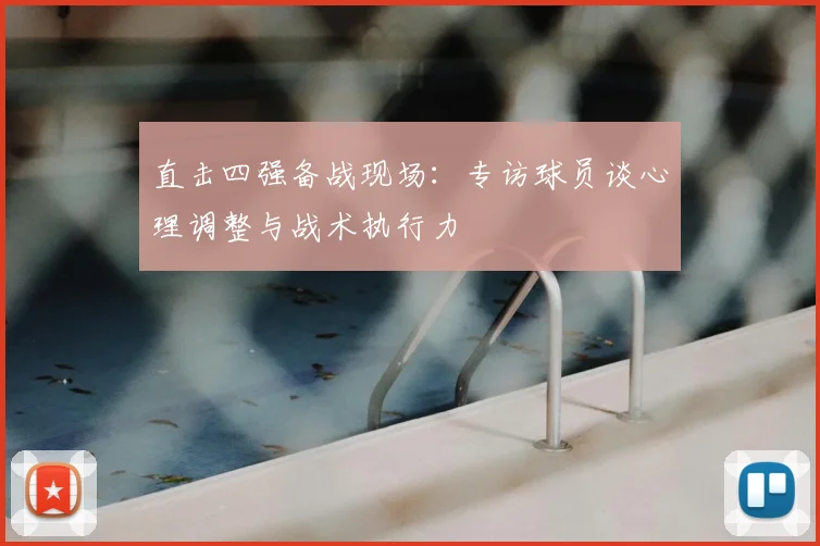 直击四强备战现场：专访球员谈心理调整与战术执行力