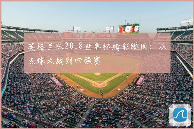 英格兰队2018世界杯精彩瞬间:从点球大战到四强赛