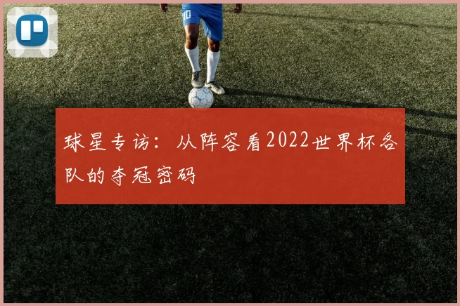 球星专访:从阵容看2022世界杯各队的夺冠密码