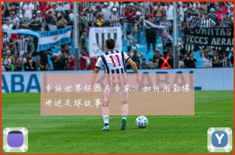 专访世界杯图片专家:如何用影像讲述足球故事?