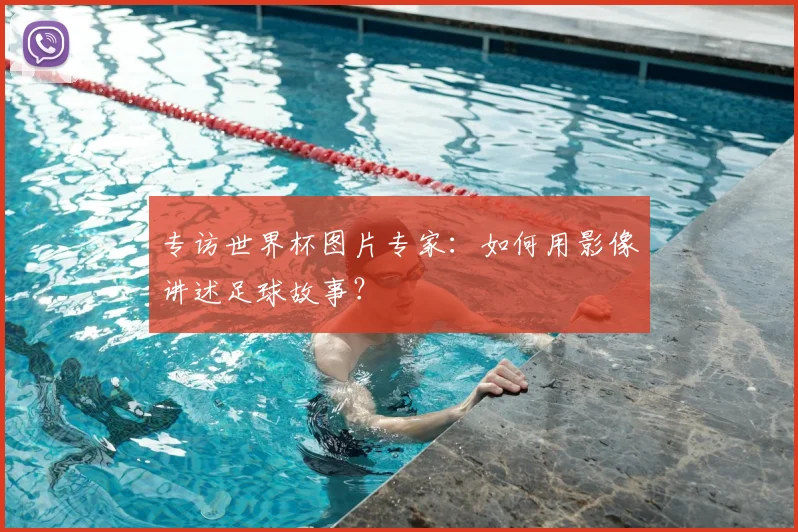 专访世界杯图片专家:如何用影像讲述足球故事?