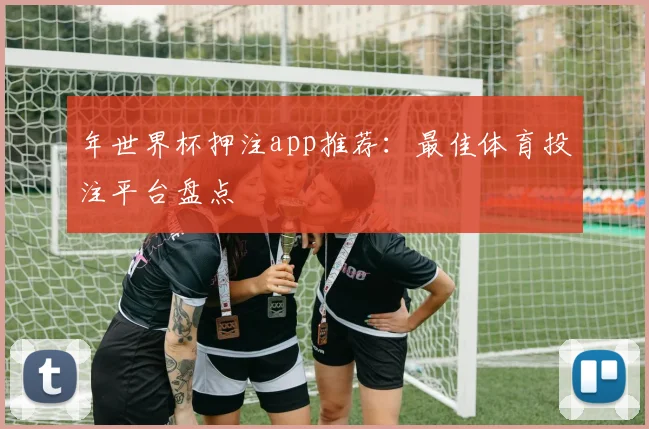 年世界杯押注app推荐:最佳体育投注平台盘点