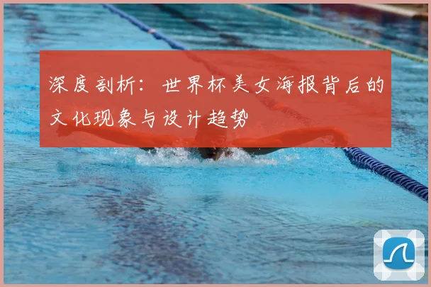 深度剖析:世界杯美女海报背后的文化现象与设计趋势