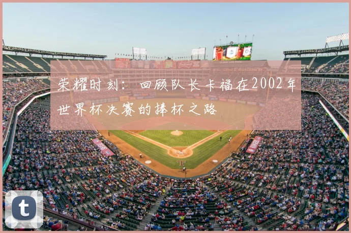 荣耀时刻：回顾队长卡福在2002年世界杯决赛的捧杯之路