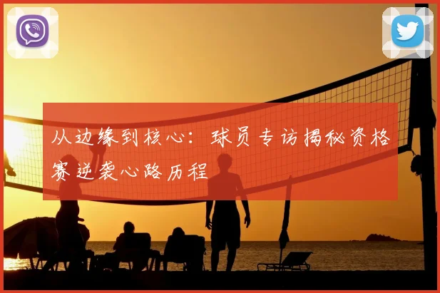 从边缘到核心：球员专访揭秘资格赛逆袭心路历程