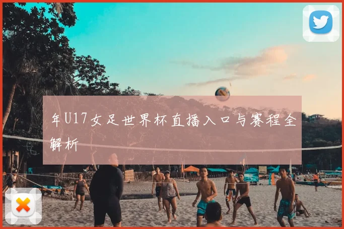 年U17女足世界杯直播入口与赛程全解析