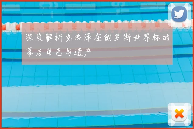 深度解析克洛泽在俄罗斯世界杯的幕后角色与遗产
